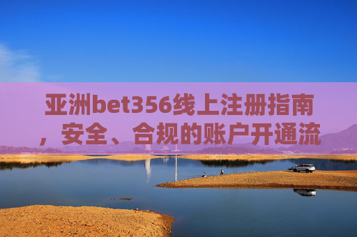 亚洲bet356线上注册指南，安全、合规的账户开通流程与注意事项，亚洲bet356线上注册指南，安全合规流程与注意事项