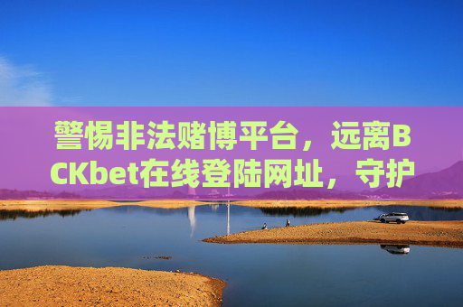 警惕非法赌博平台，远离BCKbet在线登陆网址，守护财产安全与法律底线，警惕BCKbet非法赌博平台，远离在线登陆，守护财产安全与法律底线