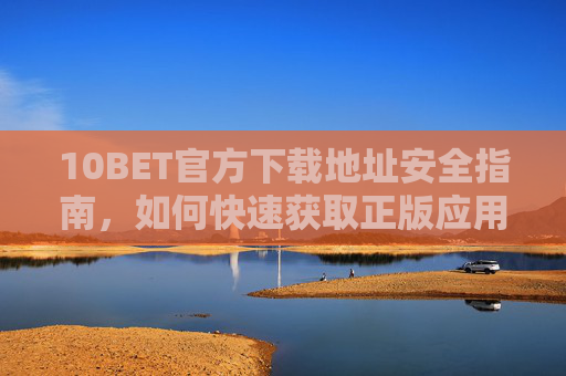 10BET官方下载地址安全指南，如何快速获取正版应用