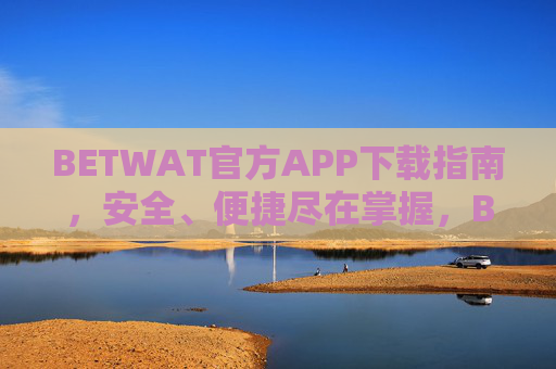 BETWAT官方APP下载指南，安全、便捷尽在掌握，BETWAT官方APP下载指南，安全便捷尽在掌握