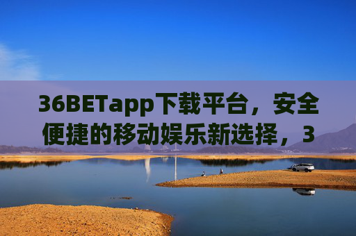 36BETapp下载平台，安全便捷的移动娱乐新选择，36BETapp下载平台，安全便捷的移动娱乐新选择