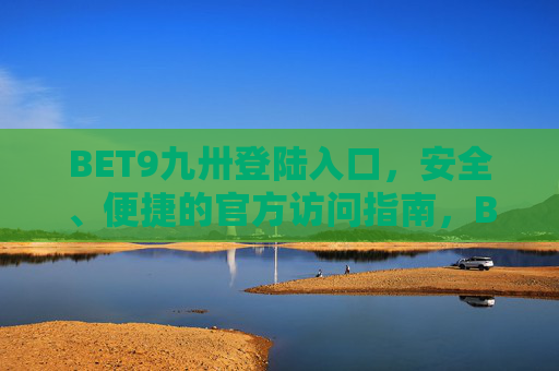 BET9九卅登陆入口，安全、便捷的官方访问指南，BET9九卅官方登陆入口，安全便捷访问指南