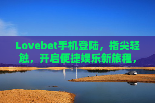 Lovebet手机登陆，指尖轻触，开启便捷娱乐新旅程，Lovebet手机登陆，指尖轻触，开启便捷娱乐新旅程