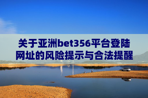 关于亚洲bet356平台登陆网址的风险提示与合法提醒，亚洲bet356平台登陆网址风险提示与合法提醒