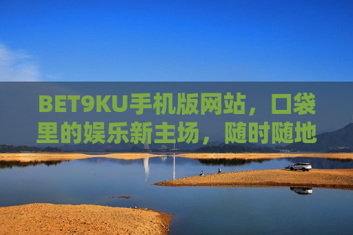 BET9KU手机版网站，口袋里的娱乐新主场，随时随地畅玩无忧，BET9KU手机版，口袋里的娱乐新主场，畅玩无忧