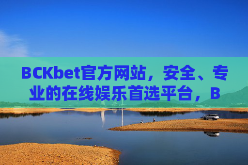BCKbet官方网站，安全、专业的在线娱乐首选平台，BCKbet官方网站，安全专业的在线娱乐首选平台