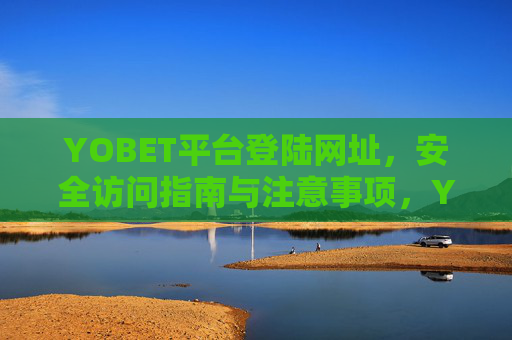 YOBET平台登陆网址，安全访问指南与注意事项，YOBET平台安全登录网址访问指南与注意事项