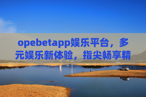 opebetapp娱乐平台，多元娱乐新体验，指尖畅享精彩时刻，opebetapp，多元娱乐新体验，指尖畅享精彩时刻