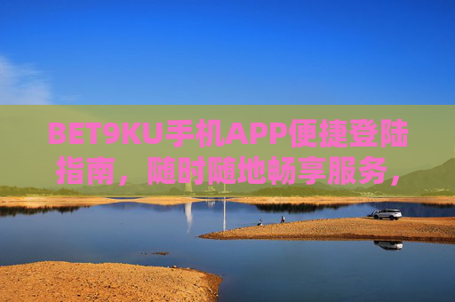 BET9KU手机APP便捷登陆指南，随时随地畅享服务，BET9KU手机APP便捷登陆指南，随时随地畅享服务