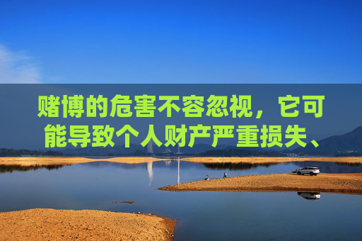 赌博的危害不容忽视，它可能导致个人财产严重损失、家庭破裂，甚至诱发违法犯罪行为，破坏社会和谐稳定。我们应自觉远离赌博，选择健康、合法的娱乐方式，如运动、阅读、艺术等，培养积极向上的生活态度，警惕赌博危害，选择健康生活