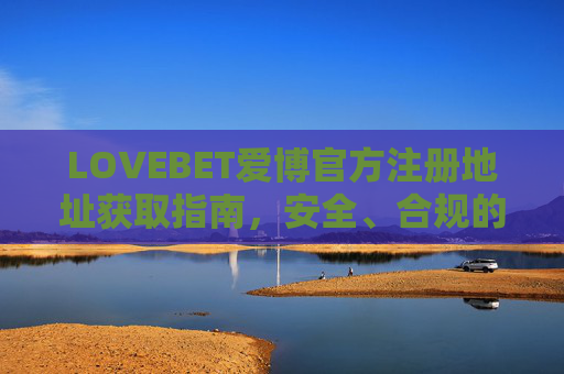 LOVEBET爱博官方注册地址获取指南，安全、合规的注册入口，LOVEBET爱博官方注册地址安全获取指南