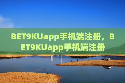 BET9KUapp手机端注册，BET9KUapp手机端注册