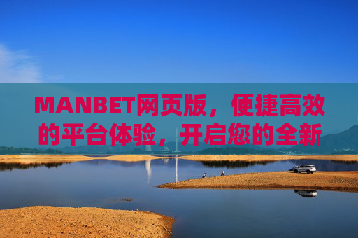 MANBET网页版，便捷高效的平台体验，开启您的全新旅程，MANBET网页版，便捷高效，开启全新旅程
