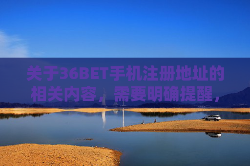 关于36BET手机注册地址的相关内容，需要明确提醒，任何涉及赌博平台的信息在我国均属于违法行为。赌博不仅危害个人财产安全、家庭幸福，更可能引发社会治安问题，我国法律严禁任何形式的赌博活动及相关宣传