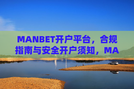 MANBET开户平台，合规指南与安全开户须知，MANBET开户平台，合规指南与安全须知
