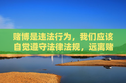 赌博是违法行为，我们应该自觉遵守法律法规，远离赌博，选择健康、合法的娱乐方式。如果您在生活中遇到赌博诱惑或相关问题，建议及时向公安机关举报或寻求专业帮助，共同维护良好的社会秩序，赌博违法，自觉远离