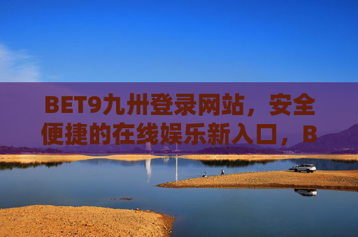 BET9九卅登录网站，安全便捷的在线娱乐新入口，BET9九卅，安全便捷的在线娱乐新入口