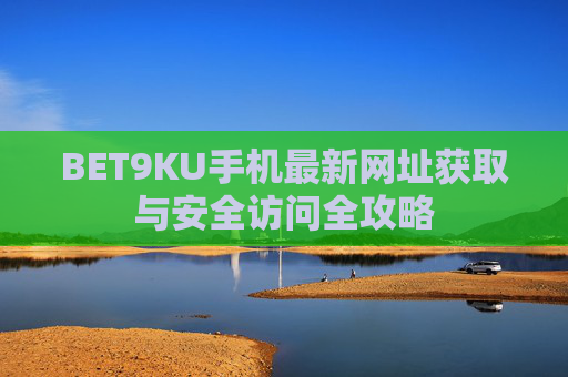 BET9KU手机最新网址获取与安全访问全攻略
