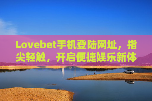 Lovebet手机登陆网址，指尖轻触，开启便捷娱乐新体验，Lovebet手机登陆，指尖轻触，便捷娱乐新体验