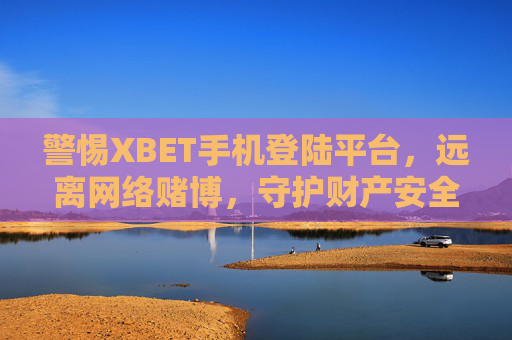 警惕XBET手机登陆平台，远离网络赌博，守护财产安全，警惕XBET手机登陆平台，远离网络赌博守护财产安全