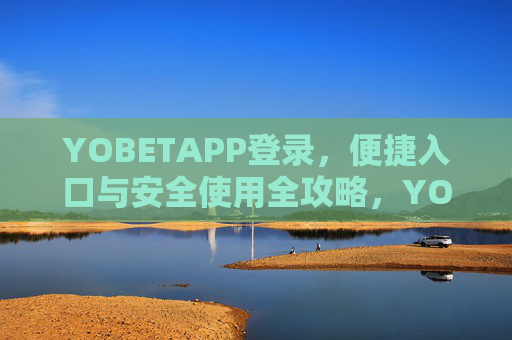 YOBETAPP登录，便捷入口与安全使用全攻略，YOBETAPP登录，便捷入口与安全使用全攻略