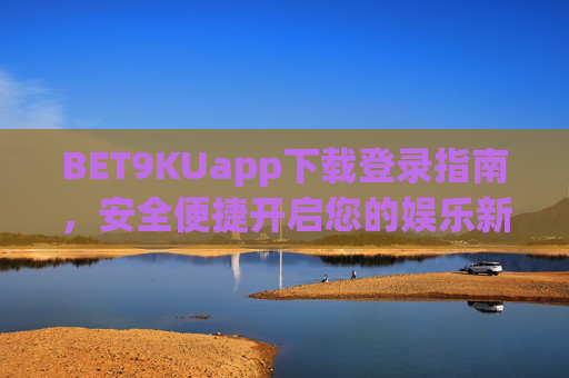 BET9KUapp下载登录指南，安全便捷开启您的娱乐新体验，BET9KUapp下载登录指南，安全便捷开启娱乐新体验