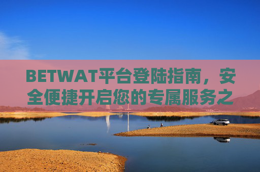 BETWAT平台登陆指南，安全便捷开启您的专属服务之旅，BETWAT平台安全便捷登陆指南