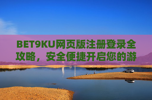 BET9KU网页版注册登录全攻略，安全便捷开启您的游戏之旅，BET9KU网页版注册登录全攻略，安全便捷开启游戏之旅