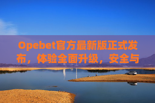 Opebet官方最新版正式发布，体验全面升级，安全与便捷并存，Opebet官方最新版正式发布，体验全面升级，安全便捷并存