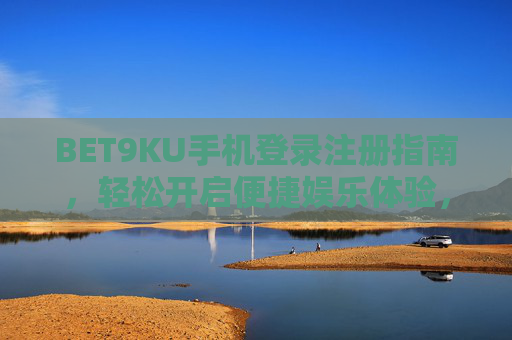 BET9KU手机登录注册指南，轻松开启便捷娱乐体验，BET9KU手机登录注册指南，轻松开启便捷娱乐体验