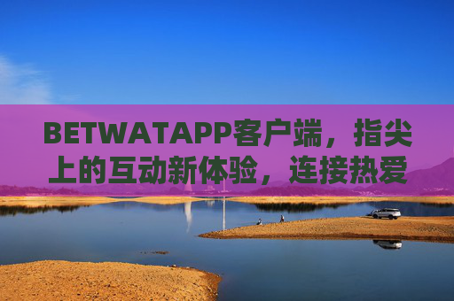 BETWATAPP客户端，指尖上的互动新体验，连接热爱与精彩，BETWATAPP，指尖互动，连接热爱与精彩