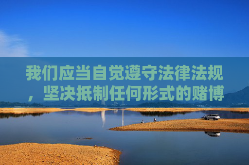 我们应当自觉遵守法律法规，坚决抵制任何形式的赌博行为，远离赌博网站，选择健康、合法的娱乐方式。如发现赌博相关线索，请及时向公安机关举报，共同维护清朗的网络空间和社会环境，抵制赌博，守护健康与清朗