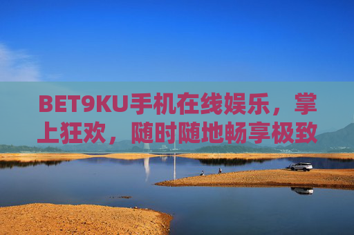 BET9KU手机在线娱乐，掌上狂欢，随时随地畅享极致体验，BET9KU手机在线娱乐，掌上狂欢，随时随地畅享极致