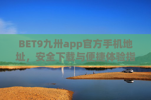 BET9九卅app官方手机地址，安全下载与便捷体验指南，BET9九卅app官方手机地址，安全下载与便捷体验指南