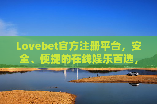 Lovebet官方注册平台,安全、便捷的在线娱乐首选,Lovebet官方注册平台,安全便捷的在线娱乐首选 Lovebet官方注册平台,安全、便捷的在线娱乐首选,Lovebet官方注册平台,安全便捷的在线娱乐首选