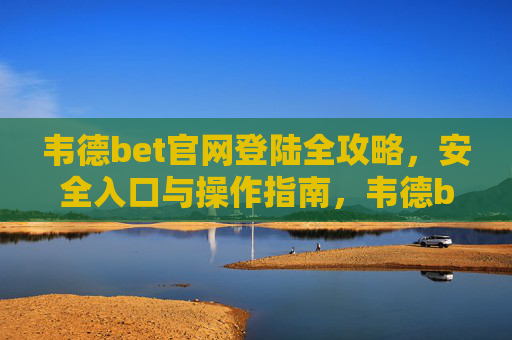 韦德bet官网登陆全攻略，安全入口与操作指南，韦德bet官网登陆全攻略，安全入口与操作指南