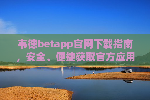 韦德betapp官网下载指南,安全、便捷获取官方应用,韦德betapp官网下载指南,安全便捷获取官方应用 韦德betapp官网下载指南,安全、便捷获取官方应用,韦德betapp官网下载指南,安全便捷获取官方应用