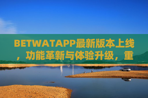 BETWATAPP最新版本上线，功能革新与体验升级，重新定义移动应用新可能，BETWATAPP最新版上线，功能革新体验升级，重新定义移动应用新可能