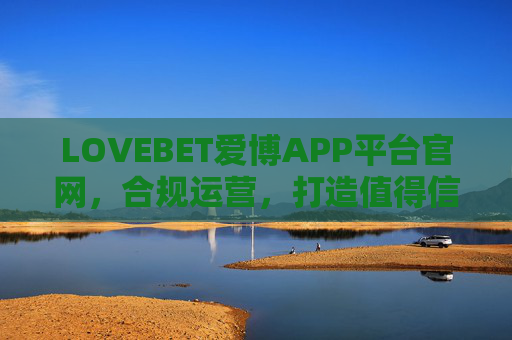 LOVEBET爱博APP平台官网，合规运营，打造值得信赖的娱乐服务新体验，LOVEBET爱博APP，合规运营，打造值得信赖的娱乐服务新体验