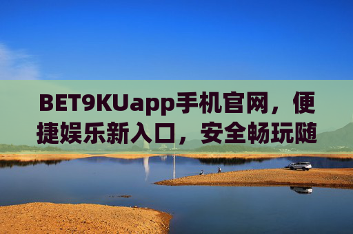 BET9KUapp手机官网，便捷娱乐新入口，安全畅玩随心选，BET9KUapp手机官网，便捷安全，娱乐随心选