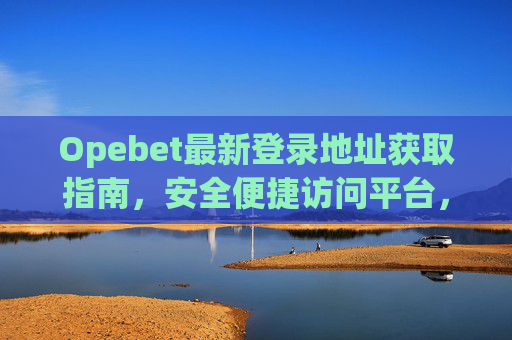 Opebet最新登录地址获取指南，安全便捷访问平台，Opebet安全便捷登录地址获取指南