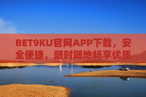 BET9KU官网APP下载，安全便捷，随时随地畅享优质服务，BET9KU官网APP下载，安全便捷，随时随地畅享优质服务