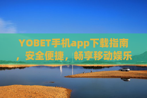 YOBET手机app下载指南，安全便捷，畅享移动娱乐新体验