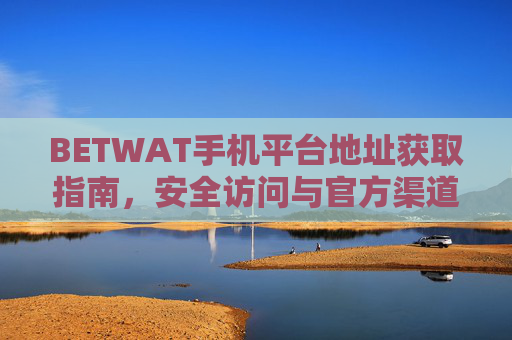 BETWAT手机平台地址获取指南，安全访问与官方渠道解析，BETWAT手机平台地址获取指南，安全访问与官方渠道解析