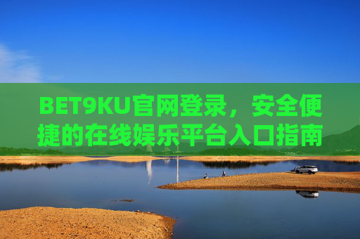 BET9KU官网登录，安全便捷的在线娱乐平台入口指南，BET9KU官网登录，安全便捷的在线娱乐平台入口指南