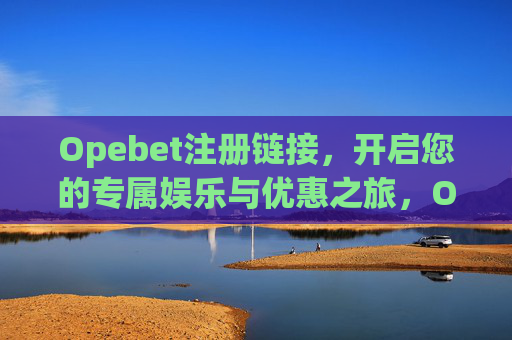 Opebet注册链接，开启您的专属娱乐与优惠之旅，Opebet注册链接，开启专属娱乐与优惠之旅