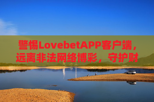 警惕LovebetAPP客户端，远离非法网络博彩，守护财产安全，警惕LovebetAPP，远离非法博彩，守护财产安全