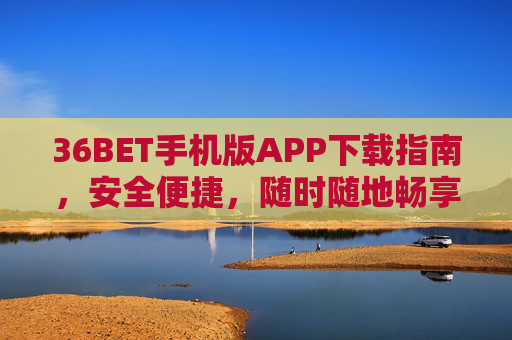 36BET手机版APP下载指南，安全便捷，随时随地畅享娱乐体验，36BET手机版APP下载，安全便捷，随时随地畅享娱乐
