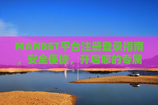 MANBET平台注册登录指南，安全便捷，开启您的专属服务，MANBET平台注册登录指南，安全便捷，开启专属服务