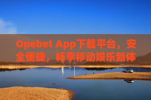 Opebet App下载平台，安全便捷，畅享移动娱乐新体验，Opebet App下载平台，安全便捷，畅享移动娱乐新体验